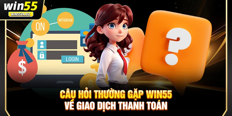 Câu hỏi thường gặp Win55 về giao dịch thanh toán